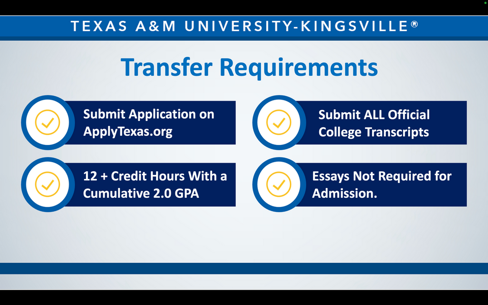 A graphic reads: Texas A&M University-Kingsville. Transfer Requirements. Submit Application on ApplyTexas.org. Submit ALL Official College Transcripts. 12 + Credit Hours With a Cumulative 2.0 GPA. Essays Not Required for Admission. 