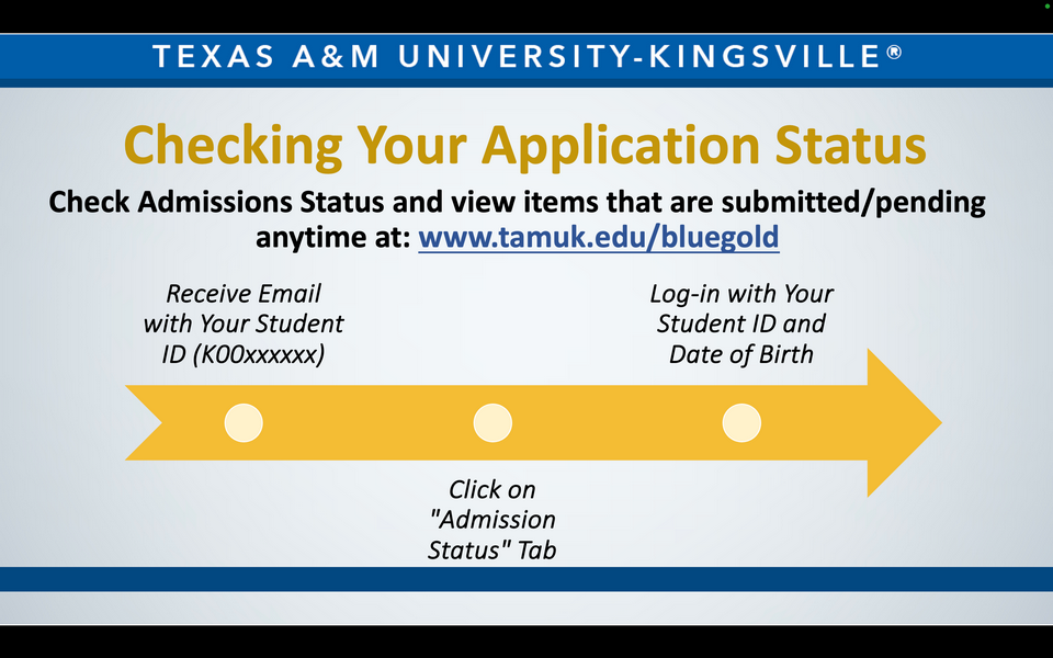 A graphic reads: Texas A&M University-Kingsville. Checking Your Application Status. Check Admissions Status and view items that are submitted/pending anytime at: www.tamuk.edu/bluegold. Receive Email with Your Student ID (K00xxxxxx). Click on "Admission Status" Tab. Log-in with Your Student ID and Date of Birth.