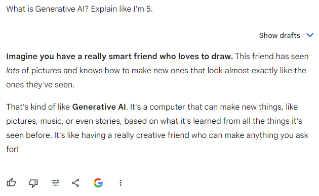 Gemini's answer to what GenAI is, stating, "Imagine you have a really smart friend who loves to draw. This friend has seen lots of pictures and knows how to make new ones that look almost exactly like the ones they've seen.  That's kind of like Generative AI. Its a computer that can make new things, like pictures, music, or even stories, based on what its learned from all the things its seen before. Its like having a really creative friend who can make anything you ask for!"